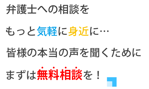 弁護士への相談をもっと気軽に身近に・・・皆様の本当の声を聞くためにまずは無料相談を!